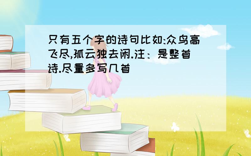 只有五个字的诗句比如:众鸟高飞尽,孤云独去闲.注：是整首诗.尽量多写几首