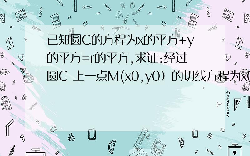 已知圆C的方程为x的平方+y的平方=r的平方,求证:经过圆C 上一点M(x0,y0）的切线方程为x0x+y0y=r的平方