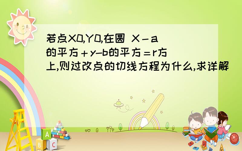 若点X0,Y0,在圆 X－a的平方＋y-b的平方＝r方 上,则过改点的切线方程为什么,求详解