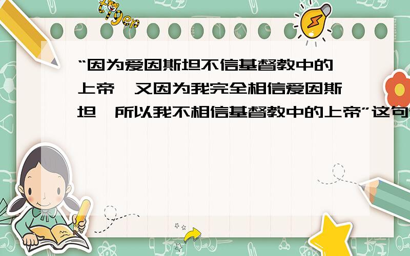 “因为爱因斯坦不信基督教中的上帝,又因为我完全相信爱因斯坦,所以我不相信基督教中的上帝”这句话是否存在语病或逻辑上的问题?