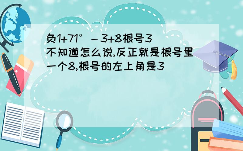 负1+71°－3+8根号3(不知道怎么说,反正就是根号里一个8,根号的左上角是3）