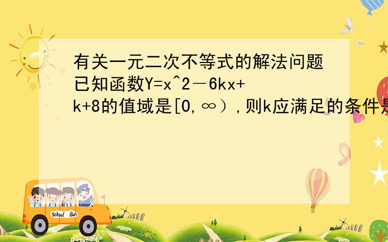 有关一元二次不等式的解法问题已知函数Y=x^2－6kx+k+8的值域是[0,∞）,则k应满足的条件是甚么?