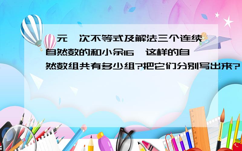 一元一次不等式及解法三个连续自然数的和小余16,这样的自然数组共有多少组?把它们分别写出来?