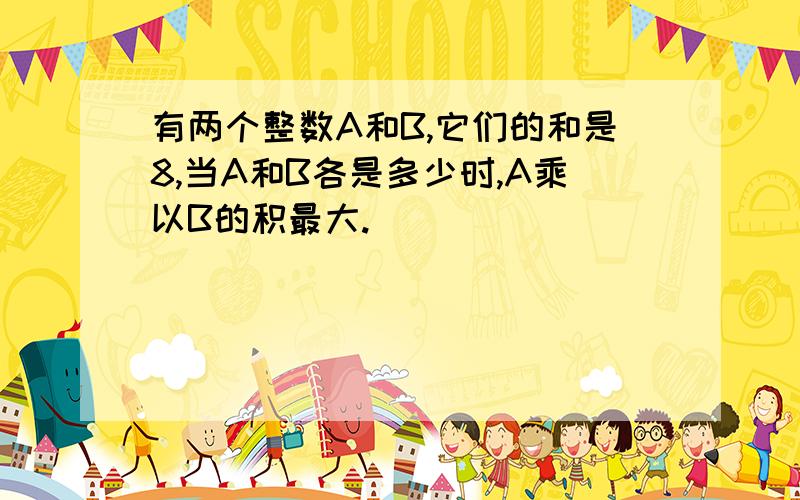 有两个整数A和B,它们的和是8,当A和B各是多少时,A乘以B的积最大.