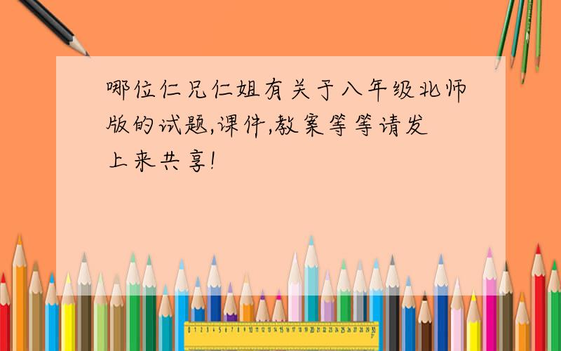 哪位仁兄仁姐有关于八年级北师版的试题,课件,教案等等请发上来共享!