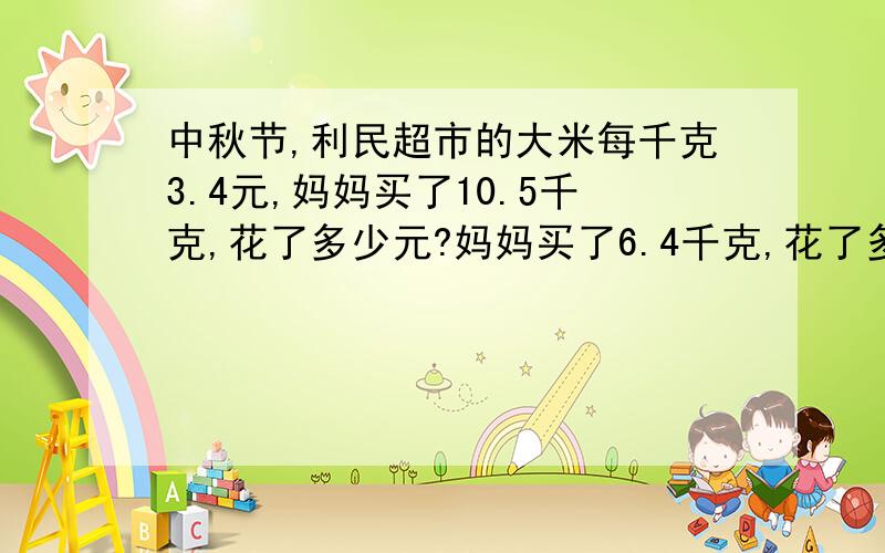 中秋节,利民超市的大米每千克3.4元,妈妈买了10.5千克,花了多少元?妈妈买了6.4千克,花了多少元