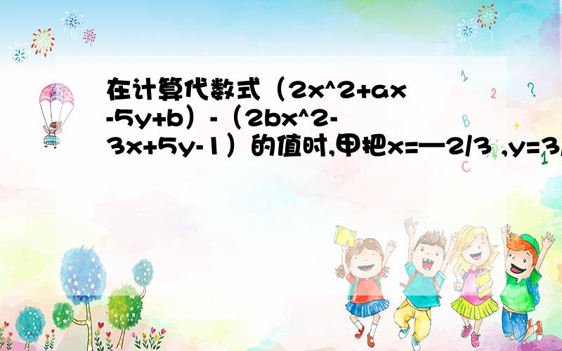 在计算代数式（2x^2+ax-5y+b）-（2bx^2-3x+5y-1）的值时,甲把x=—2/3 ,y=3/5误写成x=2/3,Y=3/5但是计算结果也是正确的,请求出a的值