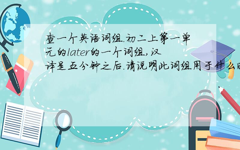 查一个英语词组.初二上第一单元的later的一个词组,汉译是五分钟之后.请说明此词组用于什么时态,并且和它意思一样的词组