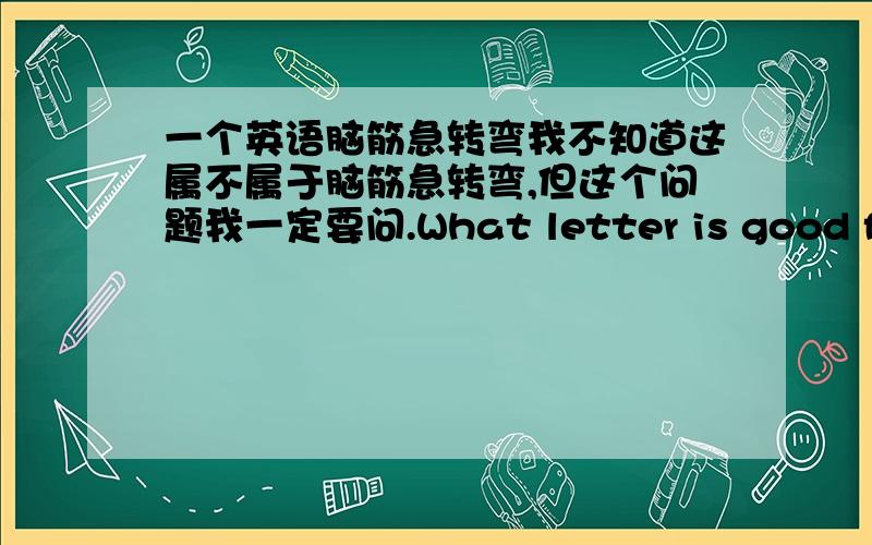 一个英语脑筋急转弯我不知道这属不属于脑筋急转弯,但这个问题我一定要问.What letter is good for your health?It's(              )请把上面的问题翻译成中文,再解答,最好是说明为什么!