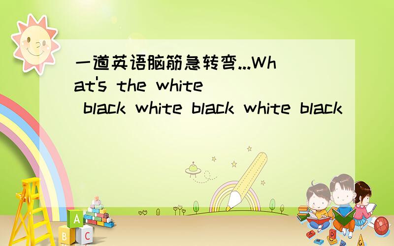 一道英语脑筋急转弯...What's the white black white black white black