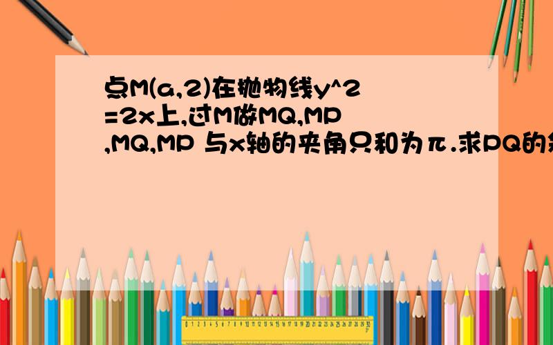 点M(a,2)在抛物线y^2=2x上,过M做MQ,MP ,MQ,MP 与x轴的夹角只和为π.求PQ的斜率