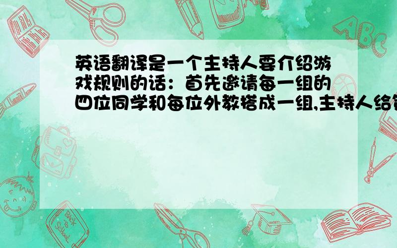 英语翻译是一个主持人要介绍游戏规则的话：首先邀请每一组的四位同学和每位外教搭成一组,主持人给第一位同学出示一件物品,由这位同学负责表演给下一个同学看,此时不能说话,这样一直