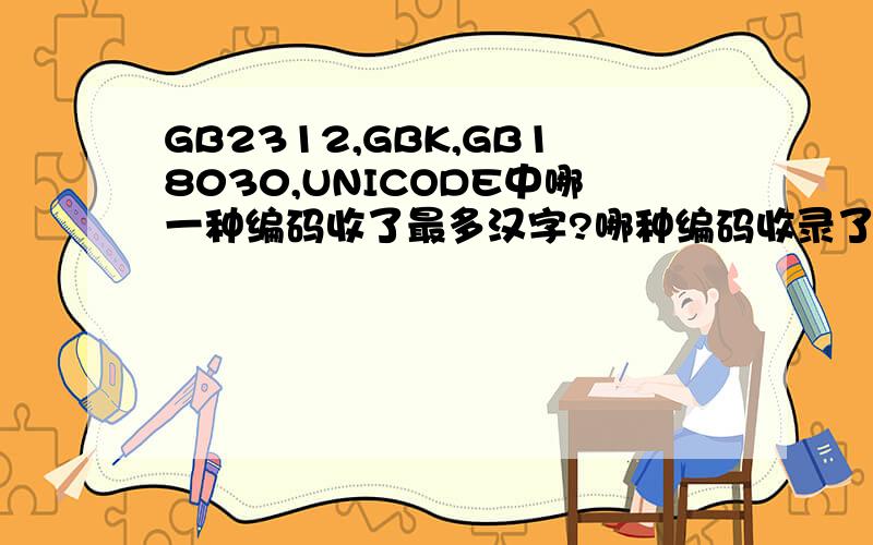 GB2312,GBK,GB18030,UNICODE中哪一种编码收了最多汉字?哪种编码收录了最多汉字的?以上编码目前最多人用的是哪一种?十万火急.