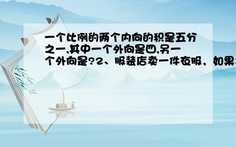 一个比例的两个内向的积是五分之一,其中一个外向是四,另一个外向是?2、服装店卖一件衣服，如果卖98元，则可盈利40%，这件衣服的原价是？3、汽车制造厂去年实际生产汽车102辆，超过计划