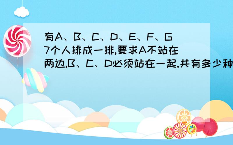 有A、B、C、D、E、F、G7个人排成一排,要求A不站在两边,B、C、D必须站在一起.共有多少种排法?急