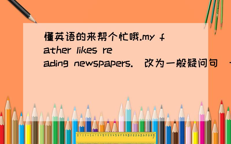 懂英语的来帮个忙哦.my father likes reading newspapers.（改为一般疑问句）they like listening to music (对划线部分提问）_____________________