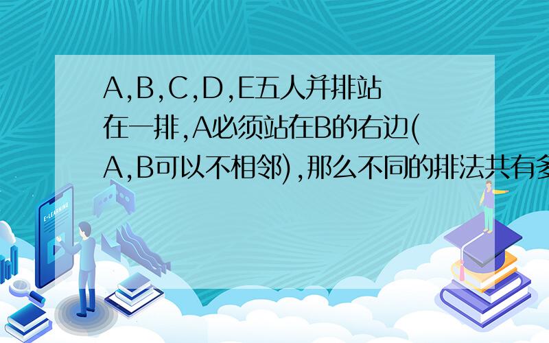 A,B,C,D,E五人并排站在一排,A必须站在B的右边(A,B可以不相邻),那么不同的排法共有多种?