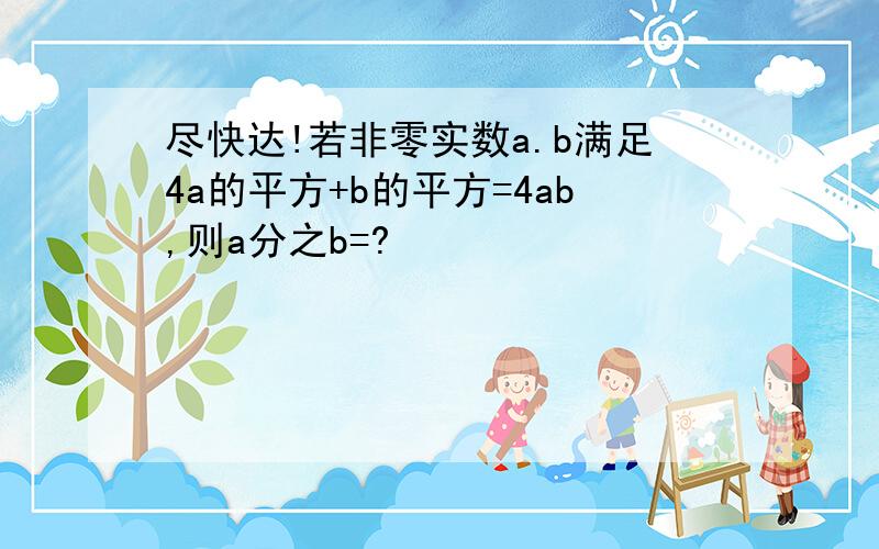 尽快达!若非零实数a.b满足4a的平方+b的平方=4ab,则a分之b=?