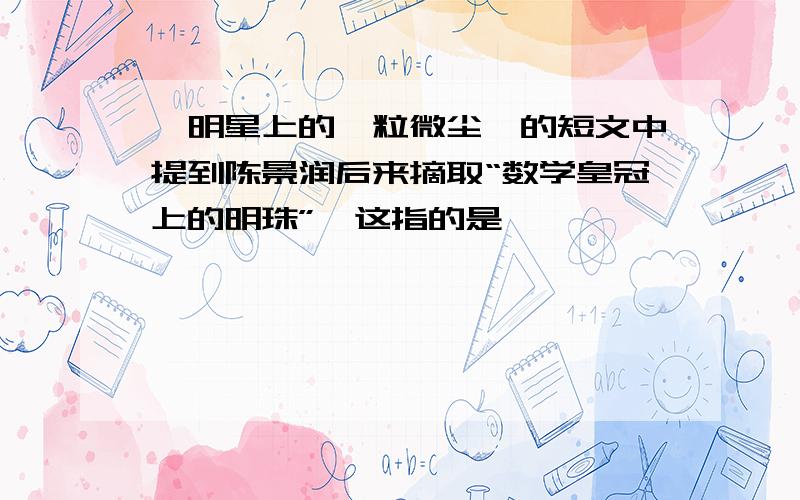 《明星上的一粒微尘》的短文中提到陈景润后来摘取“数学皇冠上的明珠”,这指的是