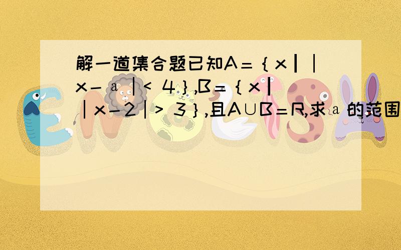 解一道集合题已知A＝｛x┃│x－а│< 4｝,B＝｛x┃│x－2│> 3｝,且A∪B＝R,求а的范围.