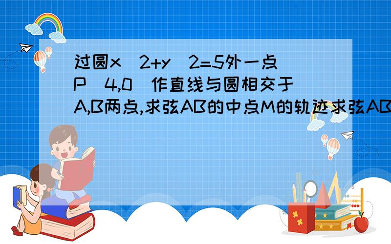 过圆x^2+y^2=5外一点P(4,0)作直线与圆相交于A,B两点,求弦AB的中点M的轨迹求弦AB的中点M的轨迹方程