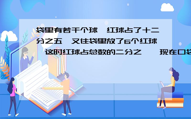 袋里有若干个球,红球占了十二分之五,又往袋里放了6个红球,这时红球占总数的二分之一,现在口袋里有多少球