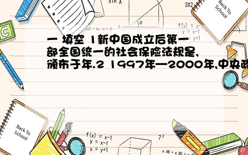 一 填空 1新中国成立后第一部全国统一的社会保险法规是,颁布于年.2 1997年—2000年,中央政府颁布了《一 填空 1新中国成立后第一部全国统一的社会保险法规是 ( 颁布于年 ( ) 2 1997年—2000年，