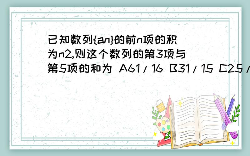 已知数列{an}的前n项的积为n2,则这个数列的第3项与第5项的和为 A61/16 B31/15 C25/9 D567/225