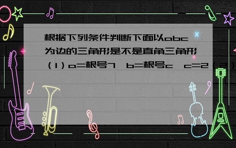 根据下列条件判断下面以abc为边的三角形是不是直角三角形（1）a=根号7,b=根号c,c=2（2）c=3n,b=4n,c=5n（n是正整数）（3）a=根号x的两次方+1,b=根号2x,c=x+1（x＞0）