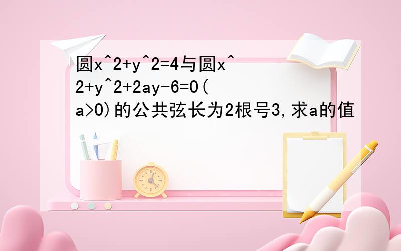 圆x^2+y^2=4与圆x^2+y^2+2ay-6=0(a>0)的公共弦长为2根号3,求a的值