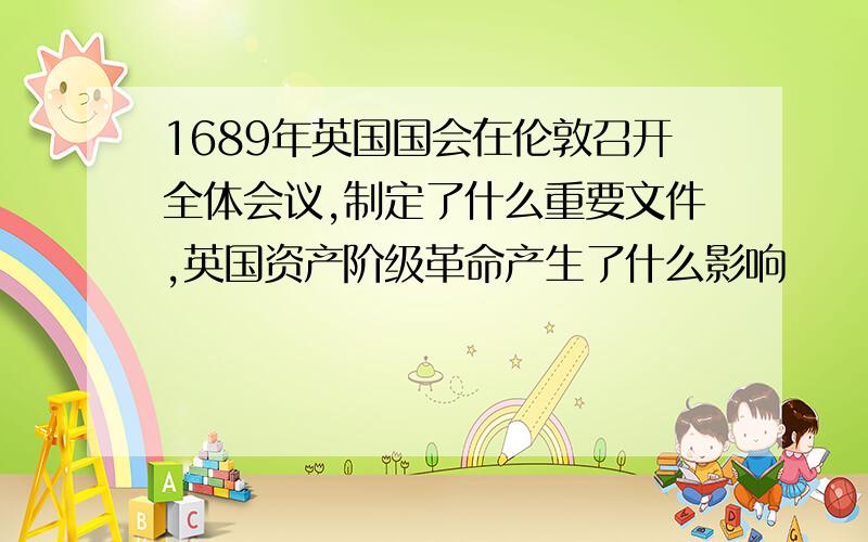 1689年英国国会在伦敦召开全体会议,制定了什么重要文件,英国资产阶级革命产生了什么影响