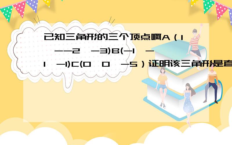 已知三角形的三个顶点啊A（1,--2,-3)B(-1,-1,-1)C(0,0,-5）证明该三角形是直角三角形