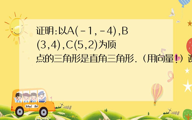 证明:以A(-1,-4),B(3,4),C(5,2)为顶点的三角形是直角三角形.（用向量!）谢谢大家.