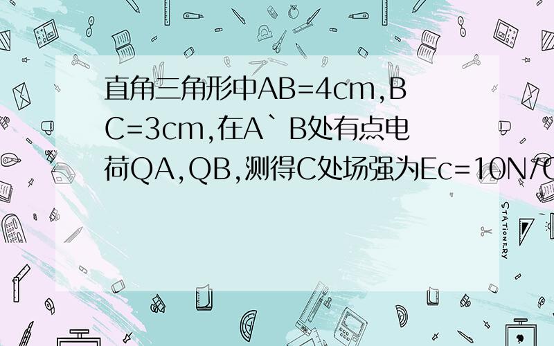 直角三角形中AB=4cm,BC=3cm,在A`B处有点电荷QA,QB,测得C处场强为Ec=10N/C,方向平行于AB向上问：QA与QB是同号还是异豪,今撤去QA,则Ec'的大小为多少N/C请大家帮帮忙,谢谢了同学们注意了！题目需要补