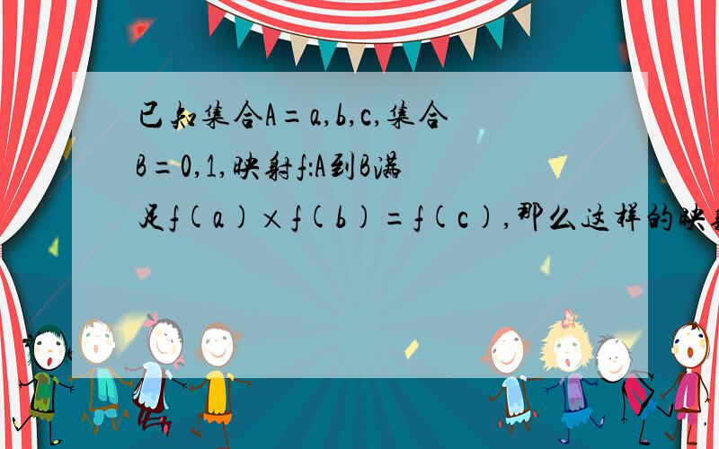 已知集合A=a,b,c,集合B=0,1,映射f：A到B满足f(a)×f(b)=f(c),那么这样的映射fA到B有几个