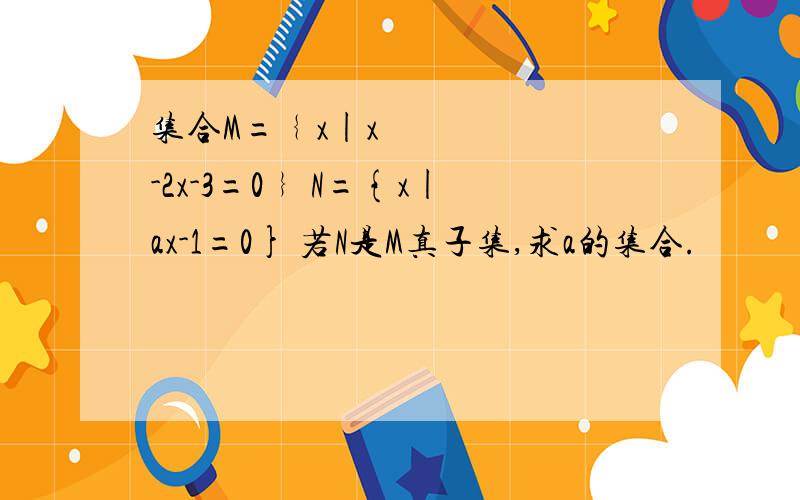 集合M=﹛x|x²-2x-3=0﹜ N={x|ax-1=0} 若N是M真子集,求a的集合.