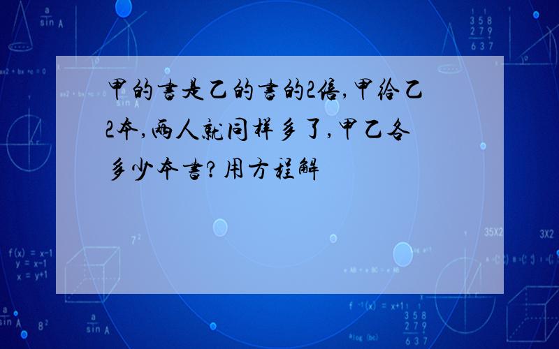 甲的书是乙的书的2倍,甲给乙2本,两人就同样多了,甲乙各多少本书?用方程解