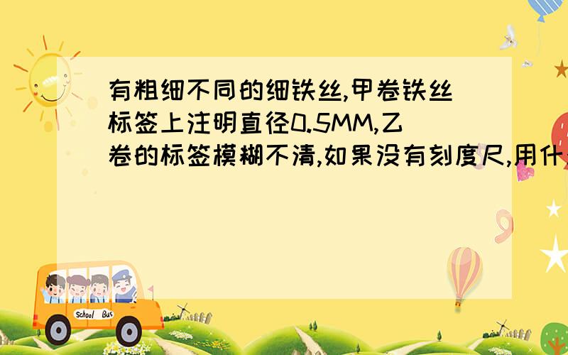 有粗细不同的细铁丝,甲卷铁丝标签上注明直径0.5MM,乙卷的标签模糊不清,如果没有刻度尺,用什么方法能求