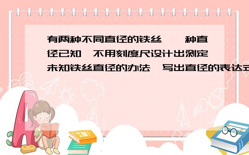 有两种不同直径的铁丝,一种直径已知,不用刻度尺设计出测定未知铁丝直径的办法,写出直径的表达式