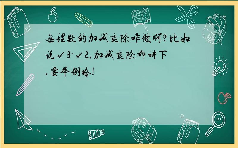 无理数的加减乘除咋做啊?比如说√3-√2,加减乘除都讲下,要举例哈!