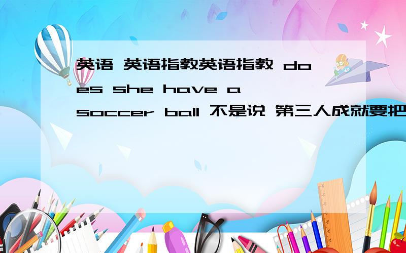 英语 英语指教英语指教 does she have a soccer ball 不是说 第三人成就要把have 换成has啊 可这个没换啊