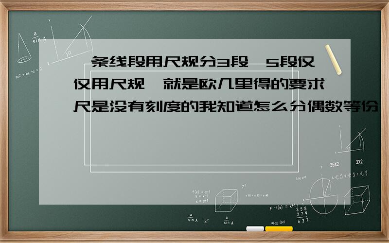 一条线段用尺规分3段,5段仅仅用尺规,就是欧几里得的要求尺是没有刻度的我知道怎么分偶数等份,