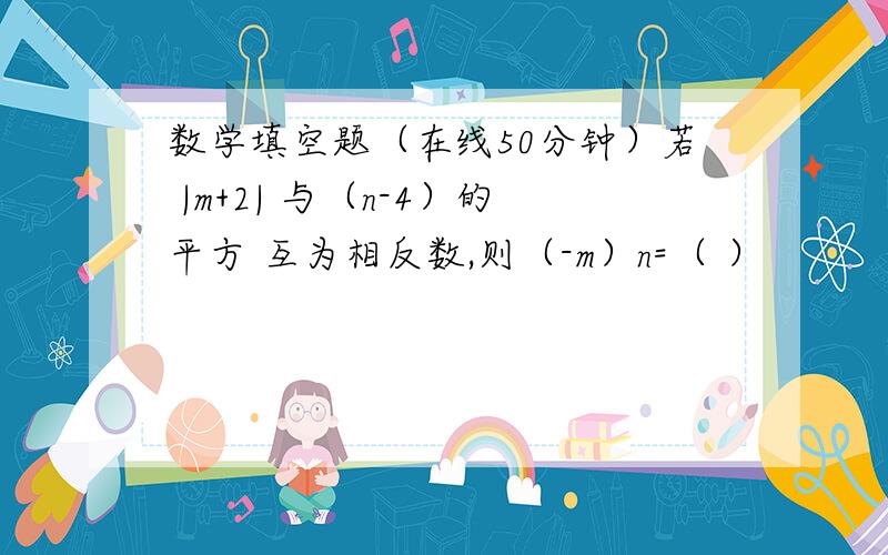 数学填空题（在线50分钟）若 |m+2| 与（n-4）的平方 互为相反数,则（-m）n=（ ）