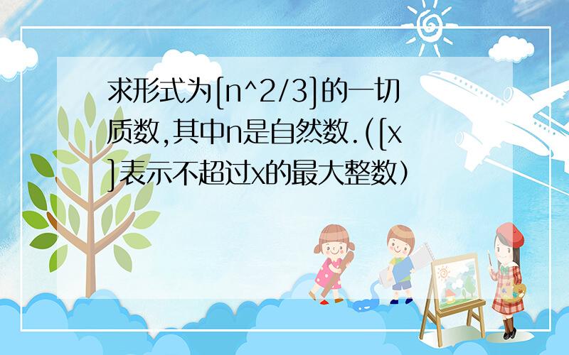 求形式为[n^2/3]的一切质数,其中n是自然数.([x]表示不超过x的最大整数）