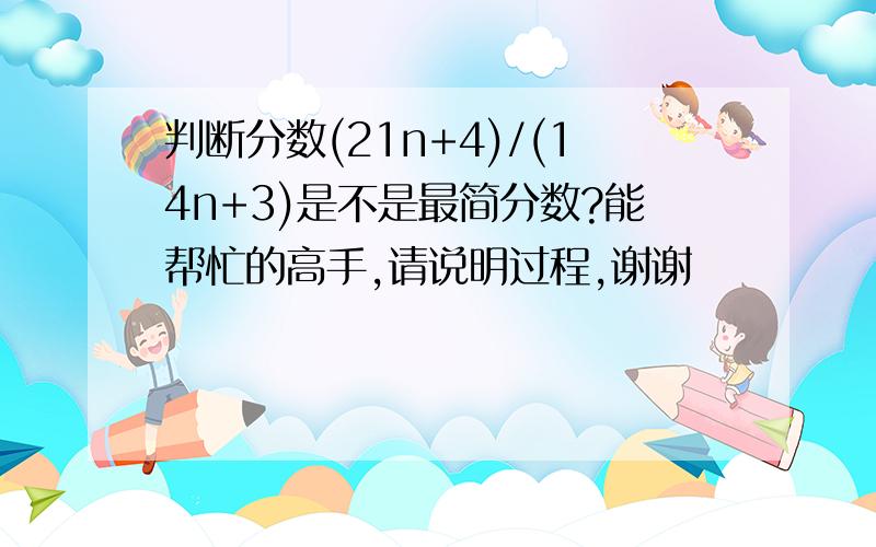 判断分数(21n+4)/(14n+3)是不是最简分数?能帮忙的高手,请说明过程,谢谢