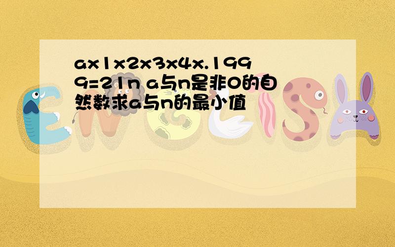 ax1x2x3x4x.1999=21n a与n是非0的自然数求a与n的最小值