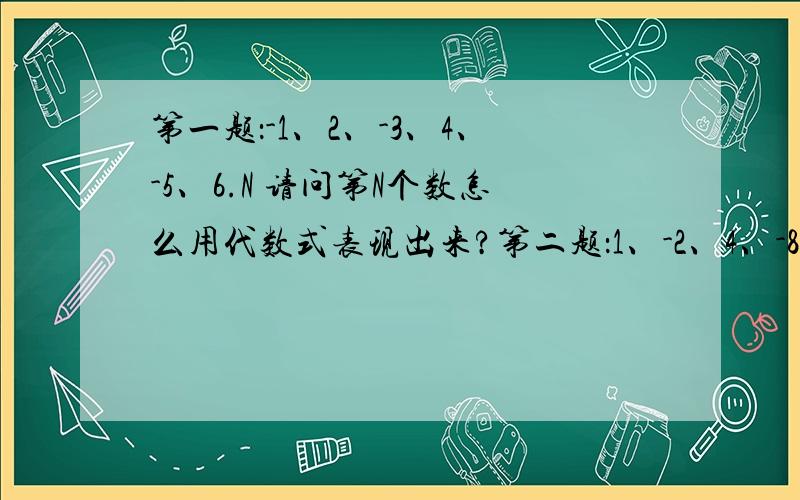 第一题：-1、2、-3、4、-5、6.N 请问第N个数怎么用代数式表现出来?第二题：1、-2、4、-8、16、-32......N 请问第N个数怎么用代数式表现出来?