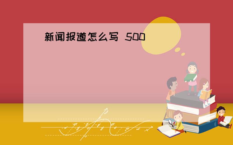 新闻报道怎么写 500