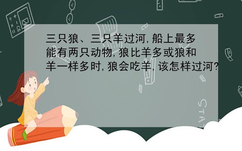 三只狼、三只羊过河,船上最多能有两只动物,狼比羊多或狼和羊一样多时,狼会吃羊,该怎样过河?