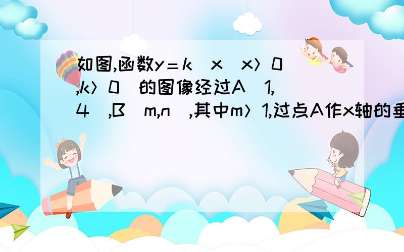 如图,函数y＝k／x（x＞0,k＞0）的图像经过A（1,4）,B（m,n）,其中m＞1,过点A作x轴的垂线